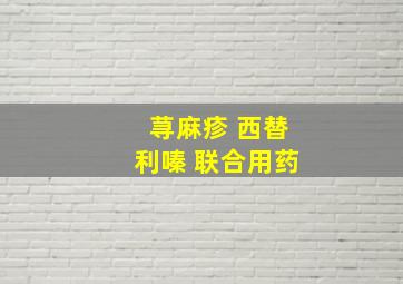 荨麻疹 西替利嗪 联合用药